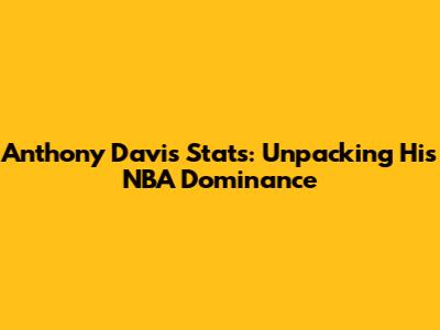 Anthony Davis Stats: Unpacking His NBA Dominance