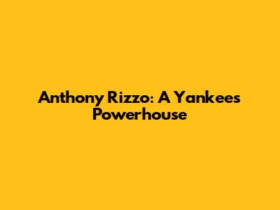 Anthony Rizzo: A Yankees' Powerhouse