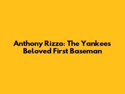 Anthony Rizzo: The Yankees' Beloved First Baseman