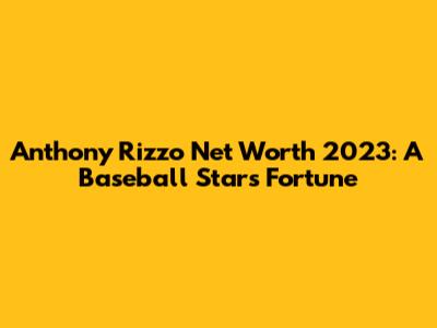Anthony Rizzo Net Worth 2023: A Baseball Star's Fortune