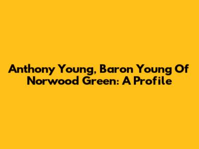 Anthony Young, Baron Young Of Norwood Green: A Profile
