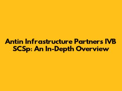 Antin Infrastructure Partners IVB SCSp: An In-Depth Overview