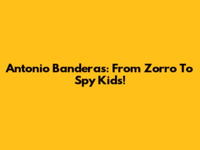 Antonio Banderas: From Zorro To Spy Kids!
