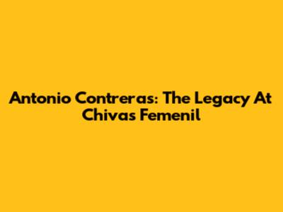 Antonio Contreras: The Legacy At Chivas Femenil