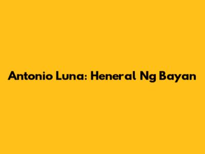 Antonio Luna: Heneral Ng Bayan