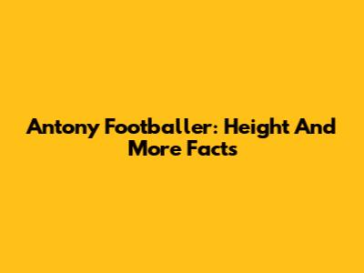 Antony Footballer: Height And More Facts