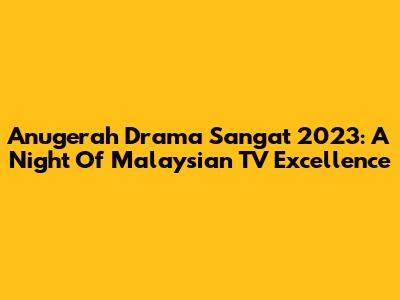 Anugerah Drama Sangat 2023: A Night Of Malaysian TV Excellence