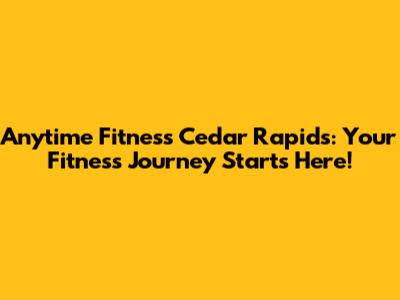 Anytime Fitness Cedar Rapids: Your Fitness Journey Starts Here!
