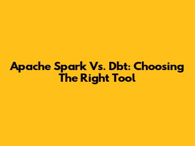 Apache Spark Vs. Dbt: Choosing The Right Tool
