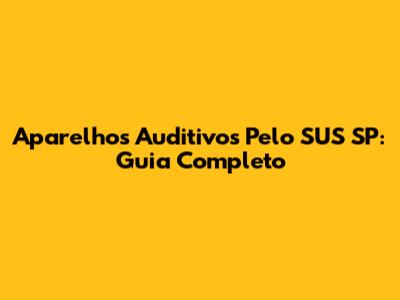 Aparelhos Auditivos Pelo SUS SP: Guia Completo