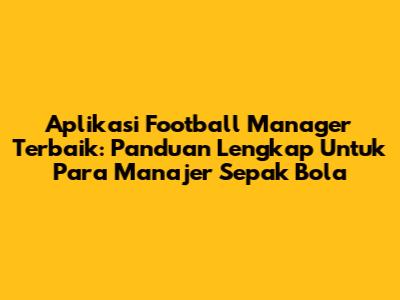 Aplikasi Football Manager Terbaik: Panduan Lengkap Untuk Para Manajer Sepak Bola