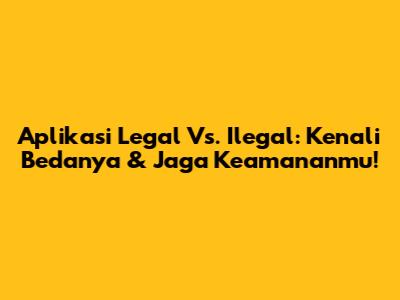 Aplikasi Legal Vs. Ilegal: Kenali Bedanya & Jaga Keamananmu!
