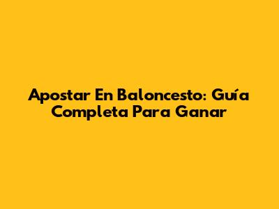 Apostar En Baloncesto: Guía Completa Para Ganar