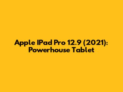 Apple IPad Pro 12.9" (2021): Powerhouse Tablet