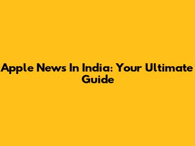 Apple News In India: Your Ultimate Guide