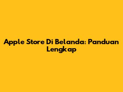 Apple Store Di Belanda: Panduan Lengkap