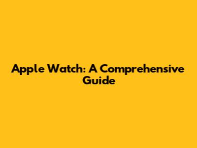 Apple Watch: A Comprehensive Guide