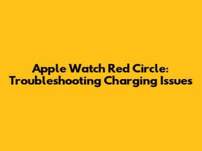 Apple Watch Red Circle: Troubleshooting Charging Issues