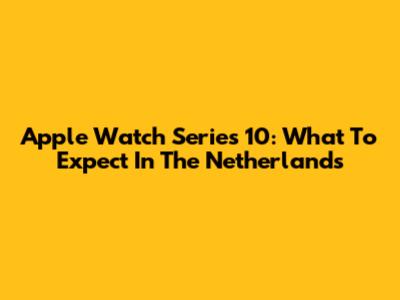 Apple Watch Series 10: What To Expect In The Netherlands