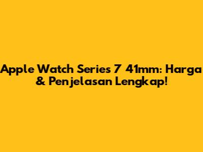 Apple Watch Series 7 41mm: Harga & Penjelasan Lengkap!