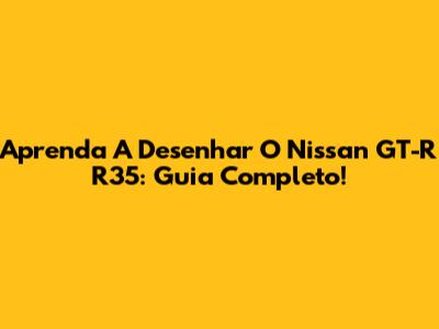 Aprenda A Desenhar O Nissan GT-R R35: Guia Completo!