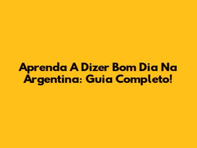 Aprenda A Dizer Bom Dia Na Argentina: Guia Completo!