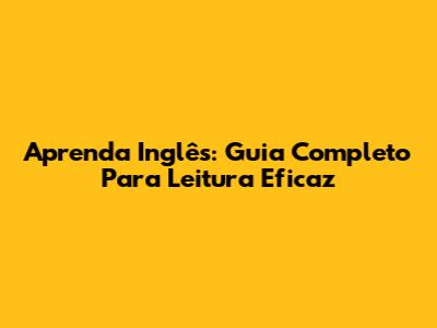 Aprenda Inglês: Guia Completo Para Leitura Eficaz