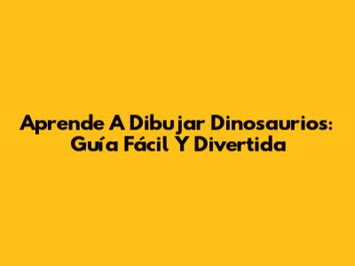 Aprende A Dibujar Dinosaurios: Guía Fácil Y Divertida
