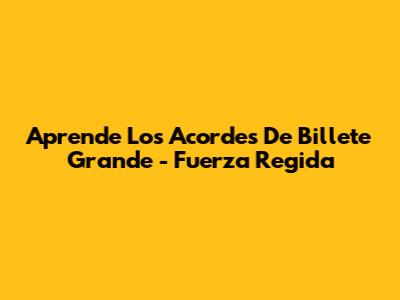 Aprende Los Acordes De 'Billete Grande' - Fuerza Regida