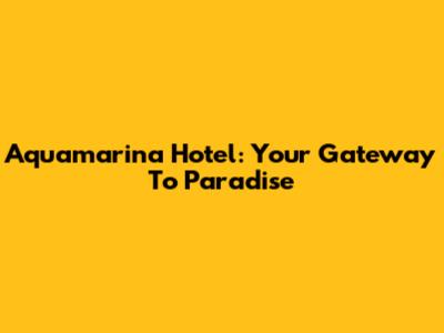 Aquamarina Hotel: Your Gateway To Paradise