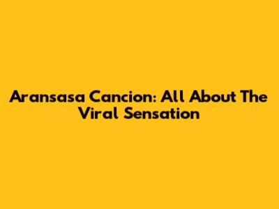 Aransasa Cancion: All About The Viral Sensation