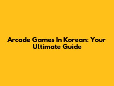 Arcade Games In Korean: Your Ultimate Guide