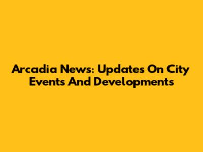 Arcadia News: Updates On City Events And Developments