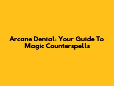 Arcane Denial: Your Guide To Magic Counterspells