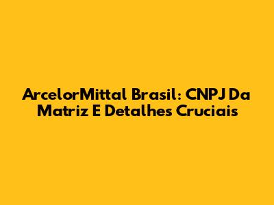 ArcelorMittal Brasil: CNPJ Da Matriz E Detalhes Cruciais