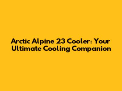 Arctic Alpine 23 Cooler: Your Ultimate Cooling Companion