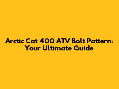 Arctic Cat 400 ATV Bolt Pattern: Your Ultimate Guide