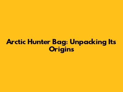 Arctic Hunter Bag: Unpacking Its Origins