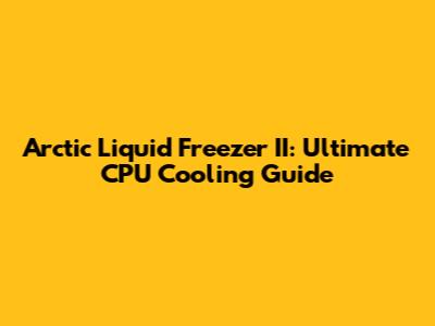Arctic Liquid Freezer II: Ultimate CPU Cooling Guide