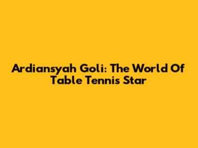 Ardiansyah Goli: The World Of Table Tennis Star