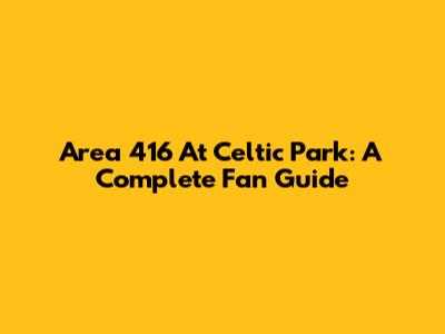 Area 416 At Celtic Park: A Complete Fan Guide