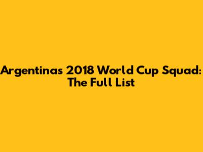 Argentina's 2018 World Cup Squad: The Full List