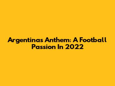 Argentina's Anthem: A Football Passion In 2022