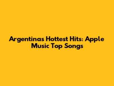 Argentina's Hottest Hits: Apple Music Top Songs