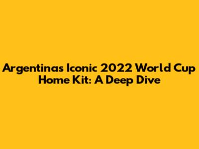 Argentina's Iconic 2022 World Cup Home Kit: A Deep Dive