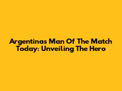 Argentina's Man Of The Match Today: Unveiling The Hero