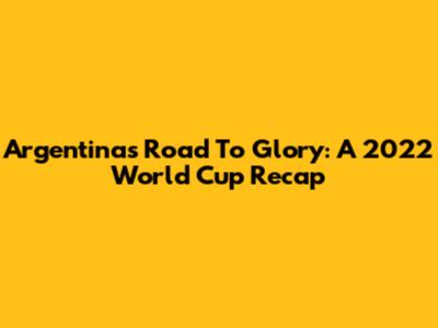 Argentina's Road To Glory: A 2022 World Cup Recap
