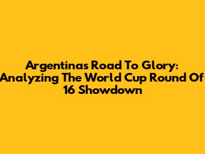 Argentina's Road To Glory: Analyzing The World Cup Round Of 16 Showdown