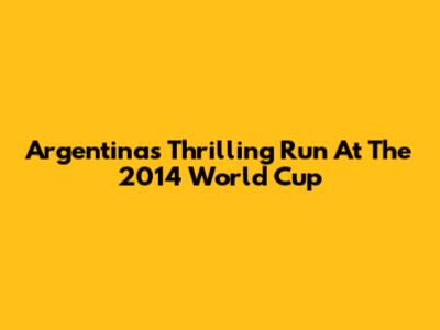 Argentina's Thrilling Run At The 2014 World Cup