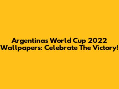 Argentina's World Cup 2022 Wallpapers: Celebrate The Victory!